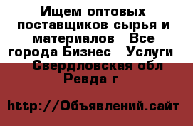 Ищем оптовых поставщиков сырья и материалов - Все города Бизнес » Услуги   . Свердловская обл.,Ревда г.